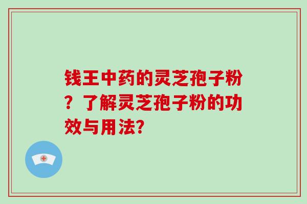 钱王中药的灵芝孢子粉？了解灵芝孢子粉的功效与用法？-第1张图片-破壁灵芝孢子粉研究指南