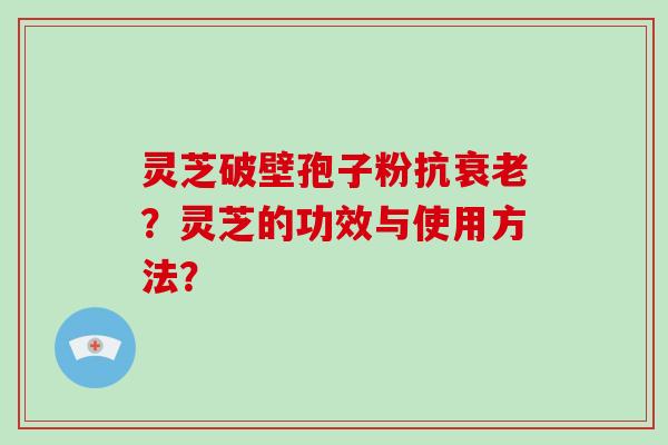 灵芝破壁孢子粉抗衰老？灵芝的功效与使用方法？-第1张图片-破壁灵芝孢子粉研究指南