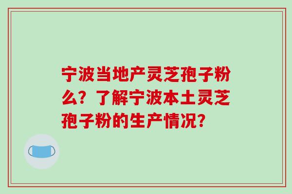 宁波当地产灵芝孢子粉么？了解宁波本土灵芝孢子粉的生产情况？-第1张图片-破壁灵芝孢子粉研究指南