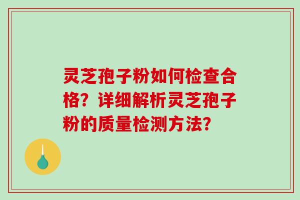 灵芝孢子粉如何检查合格？详细解析灵芝孢子粉的质量检测方法？-第1张图片-破壁灵芝孢子粉研究指南