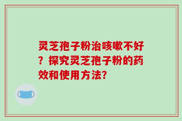 灵芝孢子粉治咳嗽不好？探究灵芝孢子粉的药效和使用方法？-第1张图片-破壁灵芝孢子粉研究指南