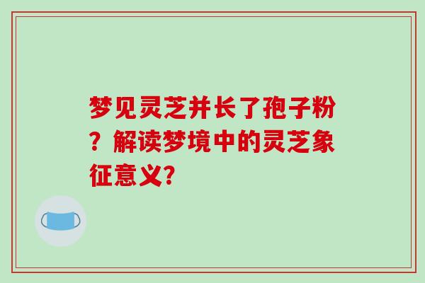 梦见灵芝并长了孢子粉？解读梦境中的灵芝象征意义？-第1张图片-破壁灵芝孢子粉研究指南