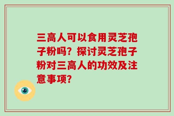 三高人可以食用灵芝孢子粉吗？探讨灵芝孢子粉对三高人的功效及注意事项？-第1张图片-破壁灵芝孢子粉研究指南