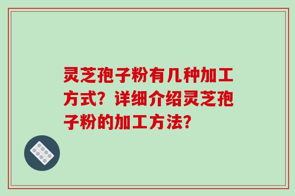 灵芝孢子粉有几种加工方式？详细介绍灵芝孢子粉的加工方法？-第1张图片-破壁灵芝孢子粉研究指南