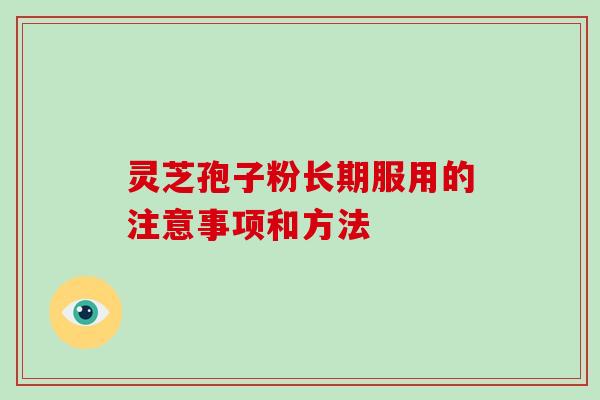 灵芝孢子粉长期服用的注意事项和方法-第1张图片-破壁灵芝孢子粉研究指南