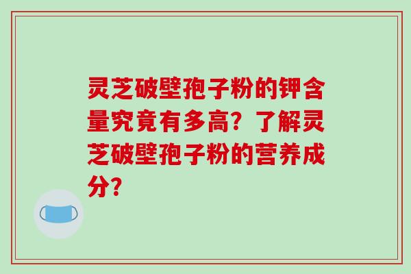 灵芝破壁孢子粉的钾含量究竟有多高?了解灵芝破壁孢子粉的营养成分?-第1张图片-破壁灵芝孢子粉研究指南 灵芝破壁孢子粉的钾含量究竟有多高?了解灵芝破壁孢子粉的营养成分?-第1张图片-破壁灵芝孢子粉研究指南