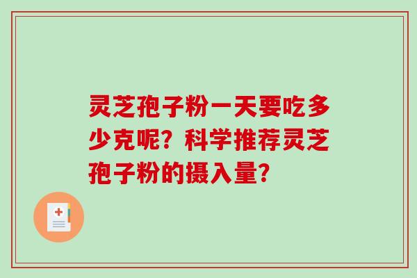 灵芝孢子粉一天要吃多少克呢？科学推荐灵芝孢子粉的摄入量？-第1张图片-破壁灵芝孢子粉研究指南