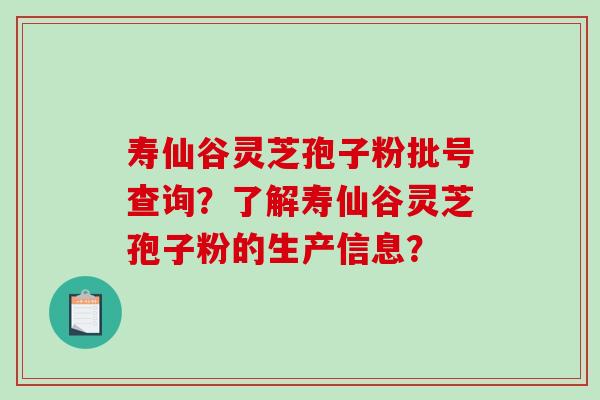 寿仙谷灵芝孢子粉批号查询？了解寿仙谷灵芝孢子粉的生产信息？-第1张图片-破壁灵芝孢子粉研究指南