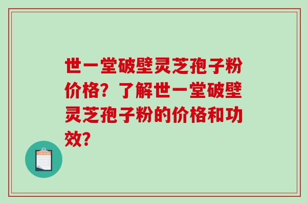 世一堂破壁灵芝孢子粉价格？了解世一堂破壁灵芝孢子粉的价格和功效？