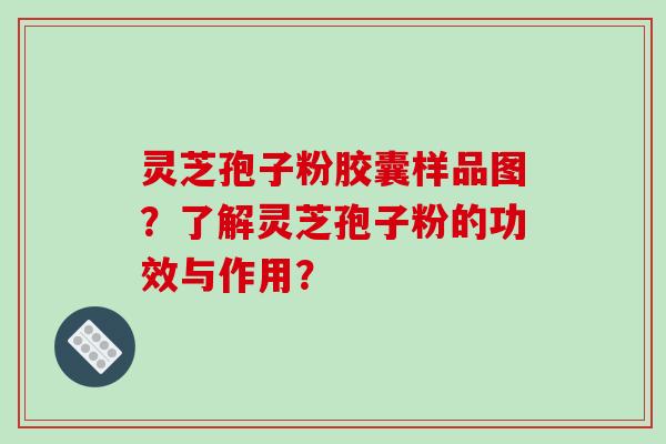 灵芝孢子粉胶囊样品图？了解灵芝孢子粉的功效与作用？-第1张图片-破壁灵芝孢子粉研究指南