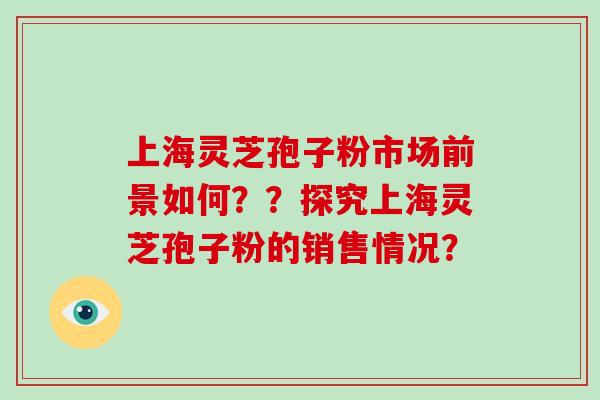 上海灵芝孢子粉市场前景如何??探究上海灵芝孢子粉的销售情况?-第1张图片-破壁灵芝孢子粉研究指南 上海灵芝孢子粉市场前景如何??探究上海灵芝孢子粉的销售情况?-第1张图片-破壁灵芝孢子粉研究指南