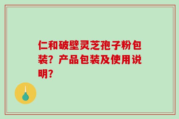 仁和破壁灵芝孢子粉包装？产品包装及使用说明？-第1张图片-破壁灵芝孢子粉研究指南