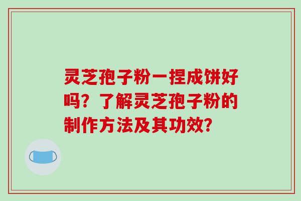 灵芝孢子粉一捏成饼好吗?了解灵芝孢子粉的制作方法及其功效?-第1张图片-破壁灵芝孢子粉研究指南 灵芝孢子粉一捏成饼好吗?了解灵芝孢子粉的制作方法及其功效?-第1张图片-破壁灵芝孢子粉研究指南