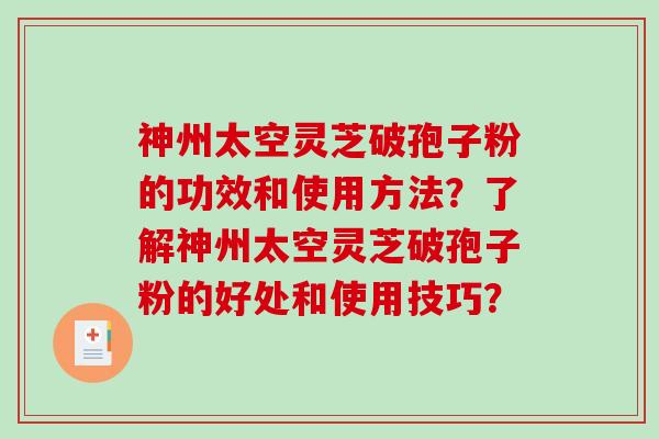 神州太空灵芝破孢子粉的功效和使用方法？了解神州太空灵芝破孢子粉的好处和使用技巧？-第1张图片-破壁灵芝孢子粉研究指南