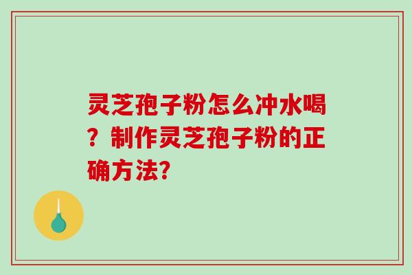 灵芝孢子粉怎么冲水喝？制作灵芝孢子粉的正确方法？-第1张图片-破壁灵芝孢子粉研究指南