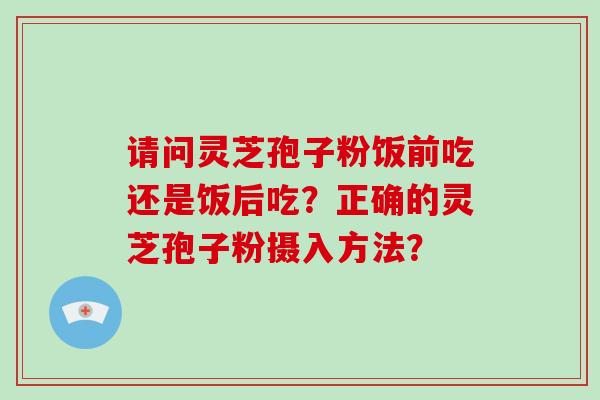 请问灵芝孢子粉饭前吃还是饭后吃？正确的灵芝孢子粉摄入方法？-第1张图片-破壁灵芝孢子粉研究指南