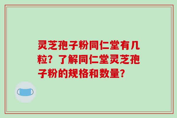 灵芝孢子粉同仁堂有几粒？了解同仁堂灵芝孢子粉的规格和数量？-第1张图片-破壁灵芝孢子粉研究指南