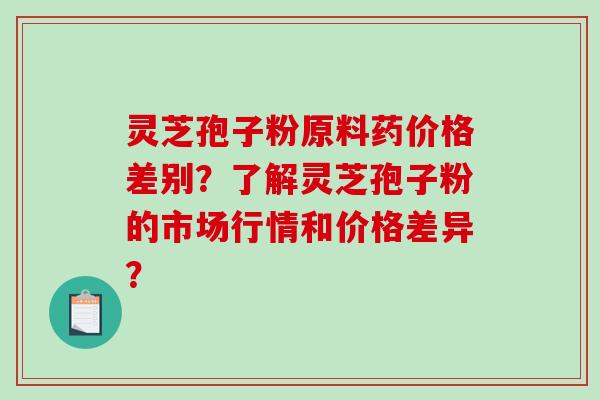 灵芝孢子粉原料药价格差别？了解灵芝孢子粉的市场行情和价格差异？-第1张图片-破壁灵芝孢子粉研究指南
