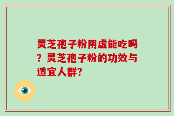 灵芝孢子粉阴虚能吃吗？灵芝孢子粉的功效与适宜人群？-第1张图片-破壁灵芝孢子粉研究指南
