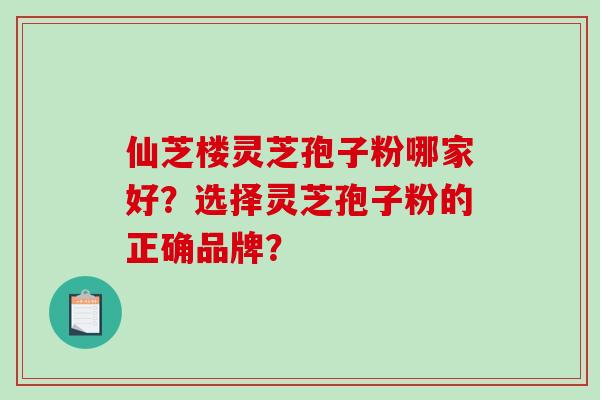仙芝楼灵芝孢子粉哪家好？选择灵芝孢子粉的正确品牌？-第1张图片-破壁灵芝孢子粉研究指南