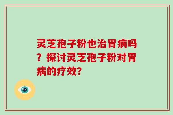 灵芝孢子粉也治胃病吗?探讨灵芝孢子粉对胃病的疗效?-第1张图片-破壁灵芝孢子粉研究指南 灵芝孢子粉也治胃病吗?探讨灵芝孢子粉对胃病的疗效?-第1张图片-破壁灵芝孢子粉研究指南