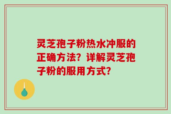 灵芝孢子粉热水冲服的正确方法？详解灵芝孢子粉的服用方式？-第1张图片-破壁灵芝孢子粉研究指南