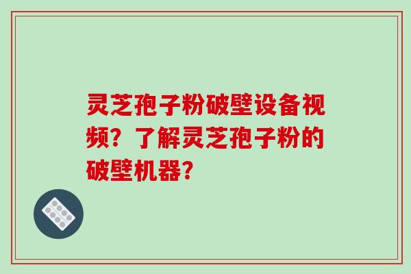 灵芝孢子粉破壁设备视频？了解灵芝孢子粉的破壁机器？-第1张图片-破壁灵芝孢子粉研究指南