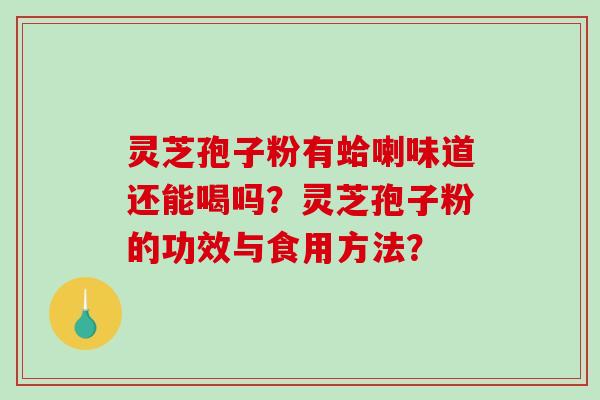 灵芝孢子粉有蛤喇味道还能喝吗？灵芝孢子粉的功效与食用方法？-第1张图片-破壁灵芝孢子粉研究指南