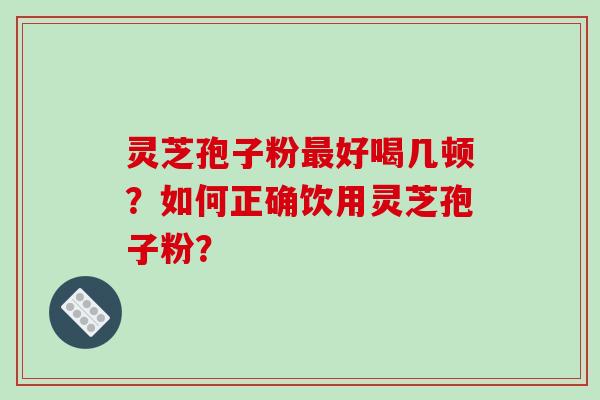 灵芝孢子粉最好喝几顿？如何正确饮用灵芝孢子粉？-第1张图片-破壁灵芝孢子粉研究指南