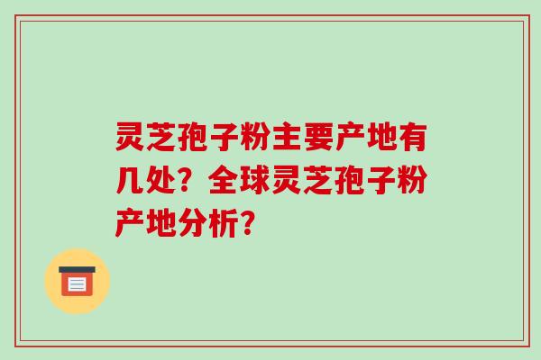 灵芝孢子粉主要产地有几处？全球灵芝孢子粉产地分析？-第1张图片-破壁灵芝孢子粉研究指南