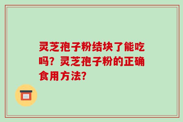 灵芝孢子粉结块了能吃吗？灵芝孢子粉的正确食用方法？-第1张图片-破壁灵芝孢子粉研究指南