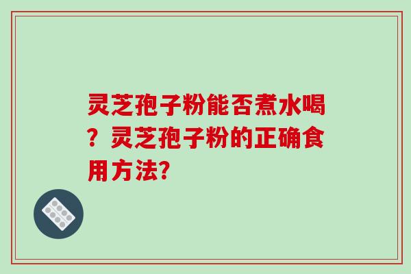 灵芝孢子粉能否煮水喝？灵芝孢子粉的正确食用方法？-第1张图片-破壁灵芝孢子粉研究指南