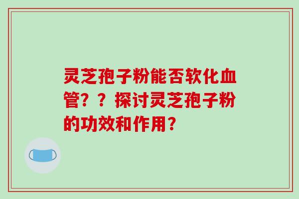 灵芝孢子粉能否软化血管？？探讨灵芝孢子粉的功效和作用？-第1张图片-破壁灵芝孢子粉研究指南