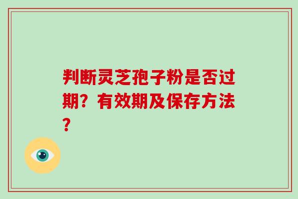 判断灵芝孢子粉是否过期？有效期及保存方法？-第1张图片-破壁灵芝孢子粉研究指南
