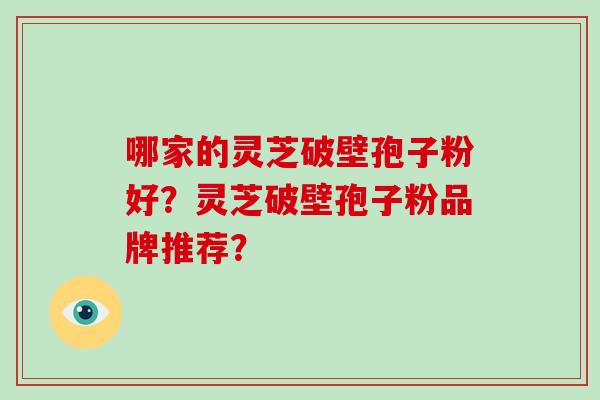 哪家的灵芝破壁孢子粉好？灵芝破壁孢子粉品牌推荐？-第1张图片-破壁灵芝孢子粉研究指南