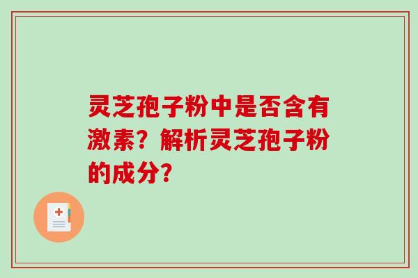 灵芝孢子粉中是否含有激素？解析灵芝孢子粉的成分？-第1张图片-破壁灵芝孢子粉研究指南