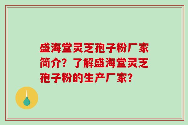 盛海堂灵芝孢子粉厂家简介？了解盛海堂灵芝孢子粉的生产厂家？-第1张图片-破壁灵芝孢子粉研究指南