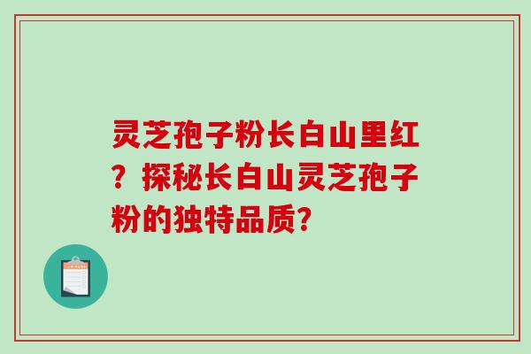 灵芝孢子粉长白山里红？探秘长白山灵芝孢子粉的独特品质？-第1张图片-破壁灵芝孢子粉研究指南