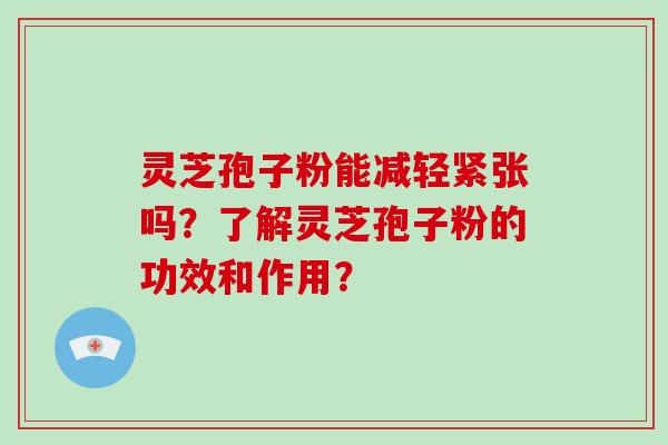 灵芝孢子粉能减轻紧张吗？了解灵芝孢子粉的功效和作用？-第1张图片-破壁灵芝孢子粉研究指南