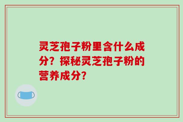 灵芝孢子粉里含什么成分？探秘灵芝孢子粉的营养成分？-第1张图片-破壁灵芝孢子粉研究指南
