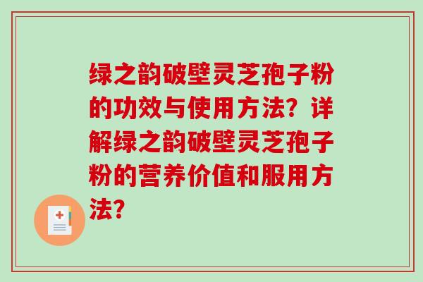 绿之韵破壁灵芝孢子粉的功效与使用方法？详解绿之韵破壁灵芝孢子粉的营养价值和服用方法？-第1张图片-破壁灵芝孢子粉研究指南