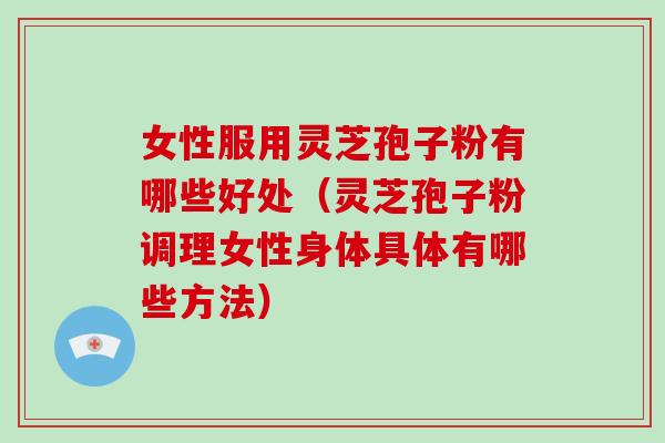 女性服用灵芝孢子粉有哪些好处（灵芝孢子粉调理女性身体具体有哪些方法）-第1张图片-破壁灵芝孢子粉研究指南