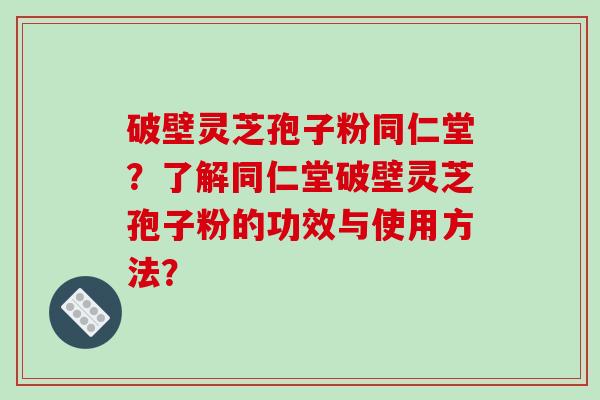 破壁灵芝孢子粉同仁堂？了解同仁堂破壁灵芝孢子粉的功效与使用方法？-第1张图片-破壁灵芝孢子粉研究指南