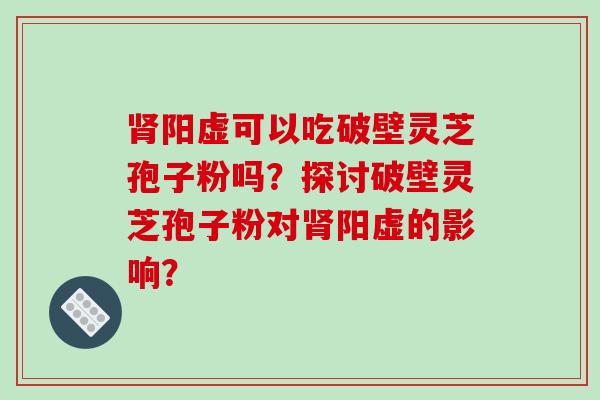 肾阳虚可以吃破壁灵芝孢子粉吗？探讨破壁灵芝孢子粉对肾阳虚的影响？-第1张图片-破壁灵芝孢子粉研究指南