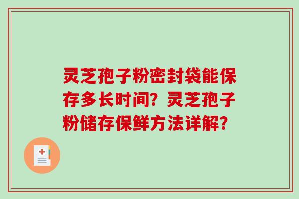 灵芝孢子粉密封袋能保存多长时间？灵芝孢子粉储存保鲜方法详解？-第1张图片-破壁灵芝孢子粉研究指南