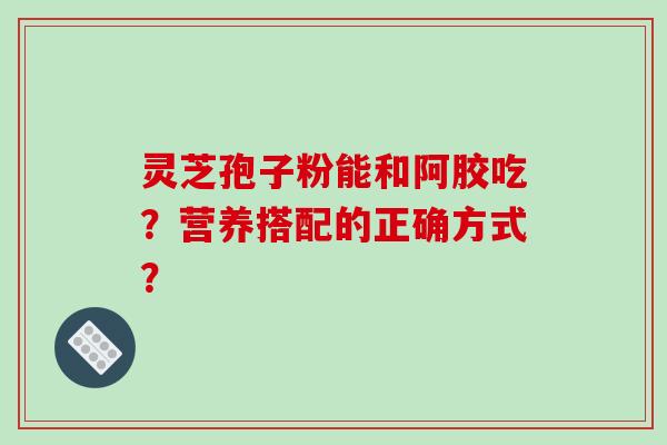 灵芝孢子粉能和阿胶吃？营养搭配的正确方式？-第1张图片-破壁灵芝孢子粉研究指南