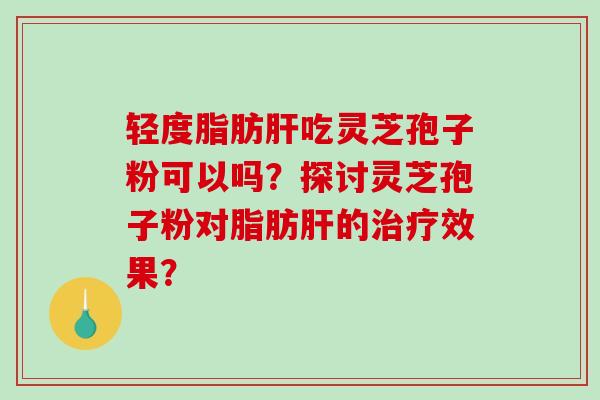 轻度脂肪肝吃灵芝孢子粉可以吗？探讨灵芝孢子粉对脂肪肝的治疗效果？-第1张图片-破壁灵芝孢子粉研究指南