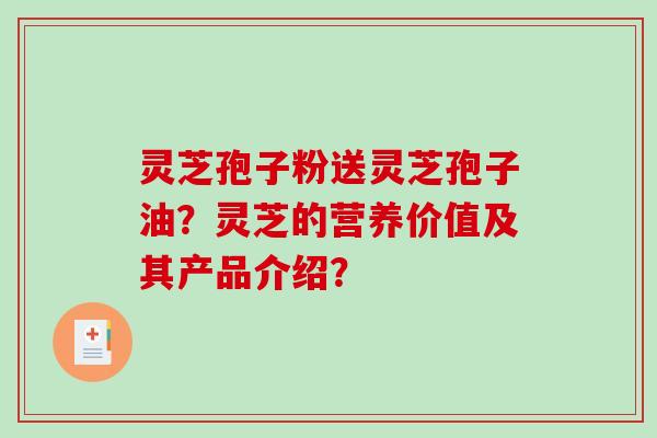 灵芝孢子粉送灵芝孢子油？灵芝的营养价值及其产品介绍？-第1张图片-破壁灵芝孢子粉研究指南