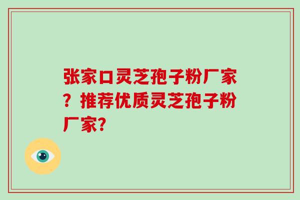 张家口灵芝孢子粉厂家？推荐优质灵芝孢子粉厂家？-第1张图片-破壁灵芝孢子粉研究指南