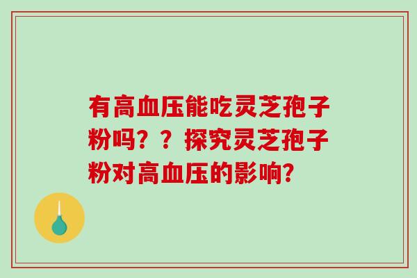 有高血压能吃灵芝孢子粉吗？？探究灵芝孢子粉对高血压的影响？-第1张图片-破壁灵芝孢子粉研究指南